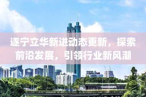 遂宁立华新进动态更新，城市蓬勃发展新篇章